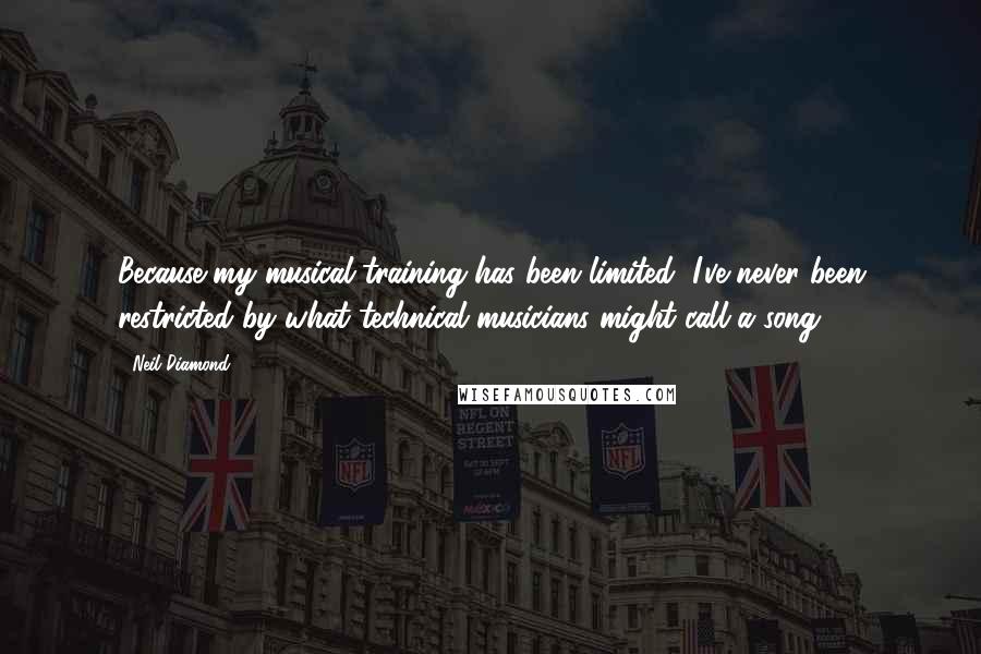 Neil Diamond Quotes: Because my musical training has been limited, I've never been restricted by what technical musicians might call a song.