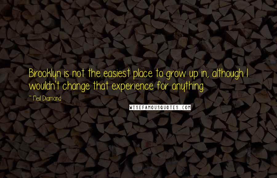 Neil Diamond Quotes: Brooklyn is not the easiest place to grow up in, although I wouldn't change that experience for anything.