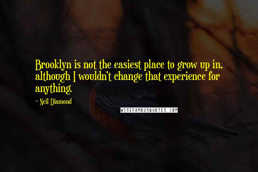 Neil Diamond Quotes: Brooklyn is not the easiest place to grow up in, although I wouldn't change that experience for anything.