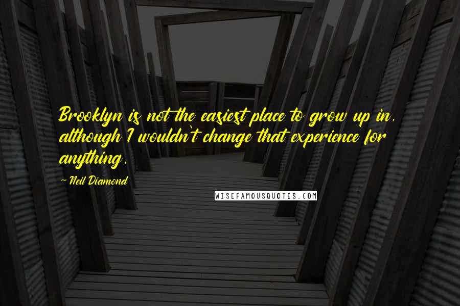 Neil Diamond Quotes: Brooklyn is not the easiest place to grow up in, although I wouldn't change that experience for anything.