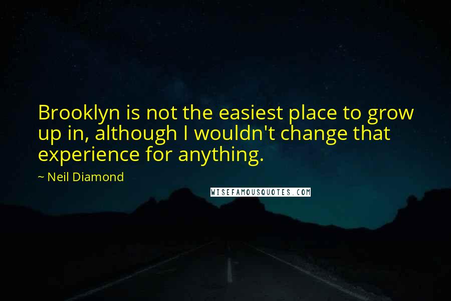 Neil Diamond Quotes: Brooklyn is not the easiest place to grow up in, although I wouldn't change that experience for anything.