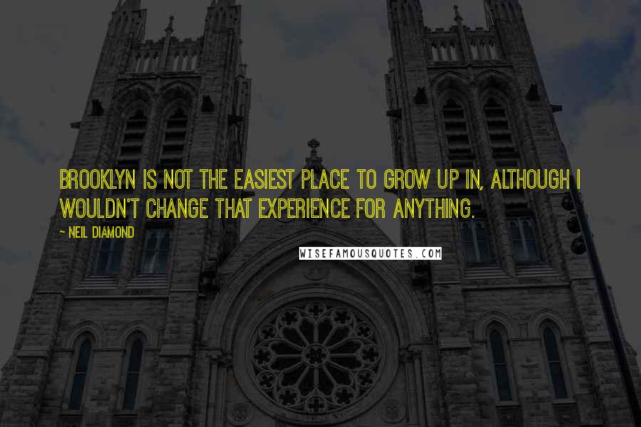 Neil Diamond Quotes: Brooklyn is not the easiest place to grow up in, although I wouldn't change that experience for anything.