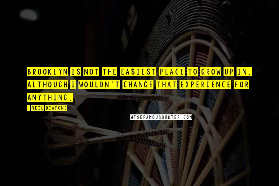 Neil Diamond Quotes: Brooklyn is not the easiest place to grow up in, although I wouldn't change that experience for anything.