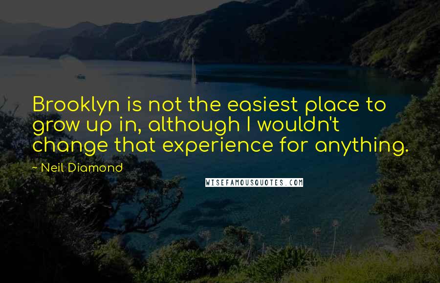 Neil Diamond Quotes: Brooklyn is not the easiest place to grow up in, although I wouldn't change that experience for anything.