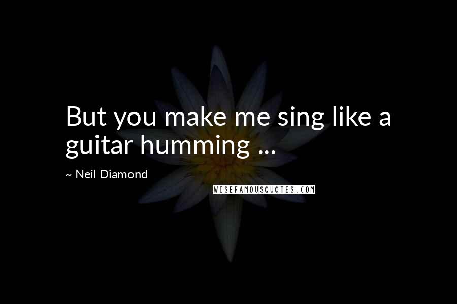 Neil Diamond Quotes: But you make me sing like a guitar humming ...