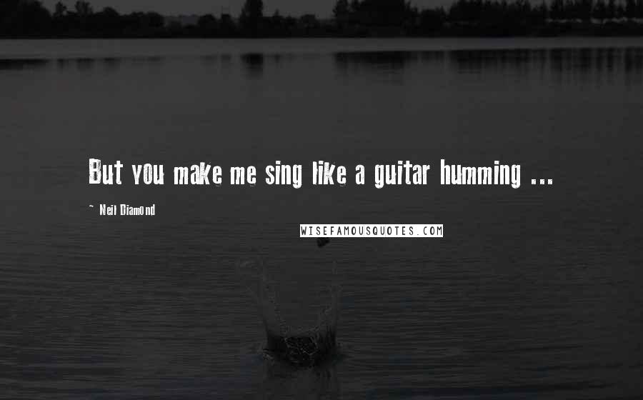 Neil Diamond Quotes: But you make me sing like a guitar humming ...