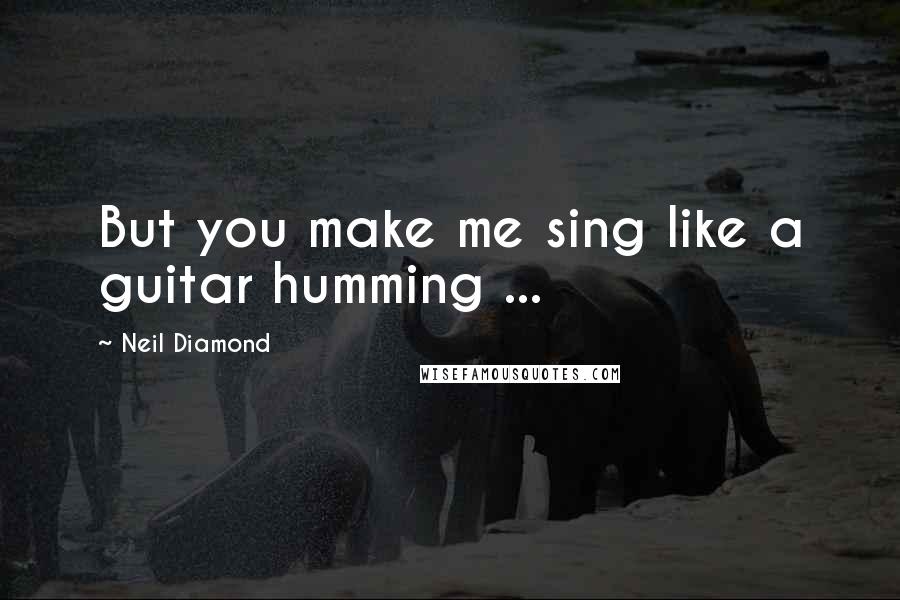 Neil Diamond Quotes: But you make me sing like a guitar humming ...