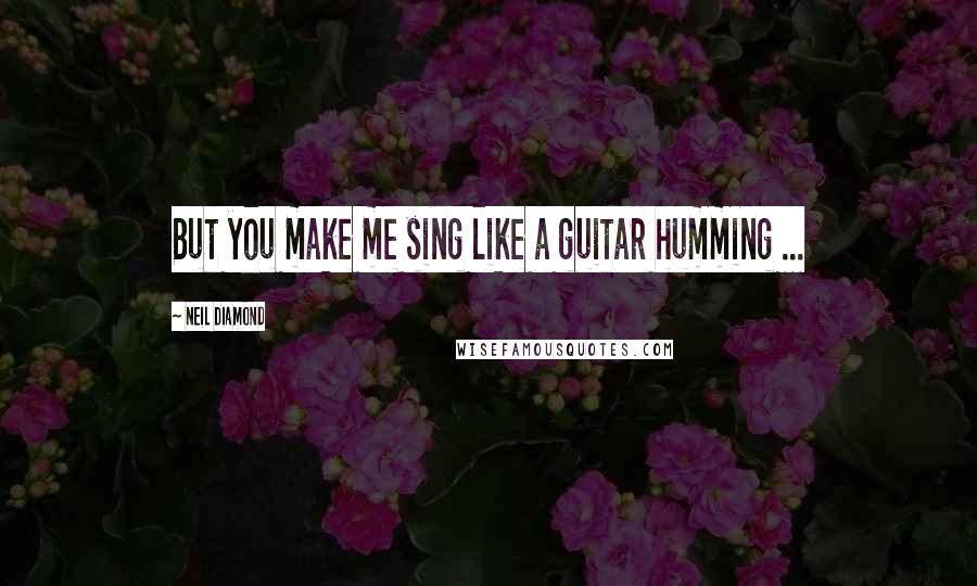 Neil Diamond Quotes: But you make me sing like a guitar humming ...