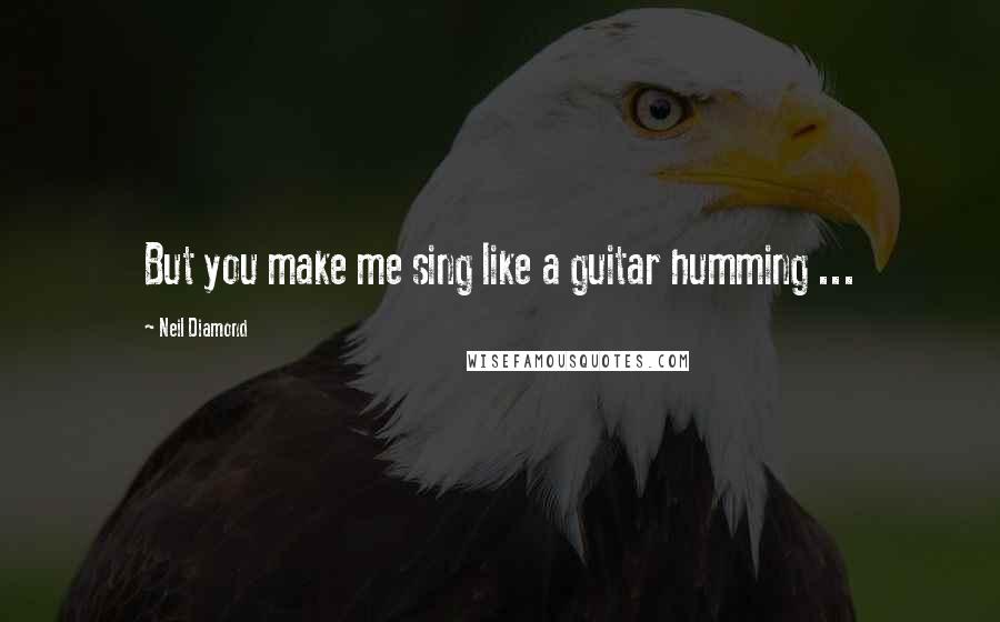 Neil Diamond Quotes: But you make me sing like a guitar humming ...