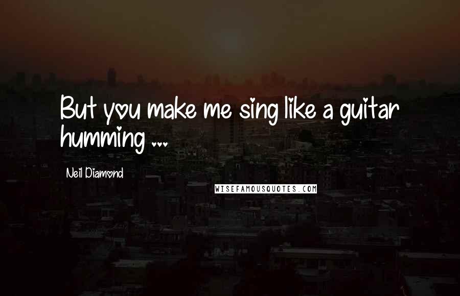 Neil Diamond Quotes: But you make me sing like a guitar humming ...
