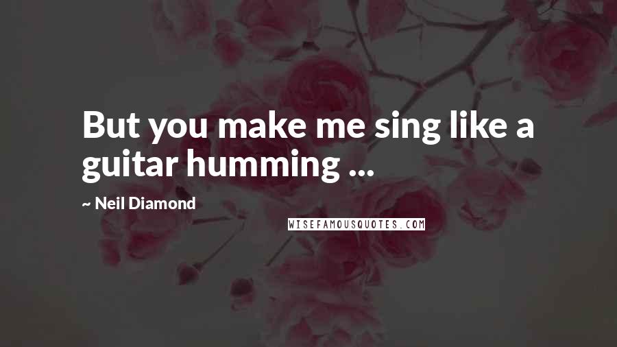 Neil Diamond Quotes: But you make me sing like a guitar humming ...