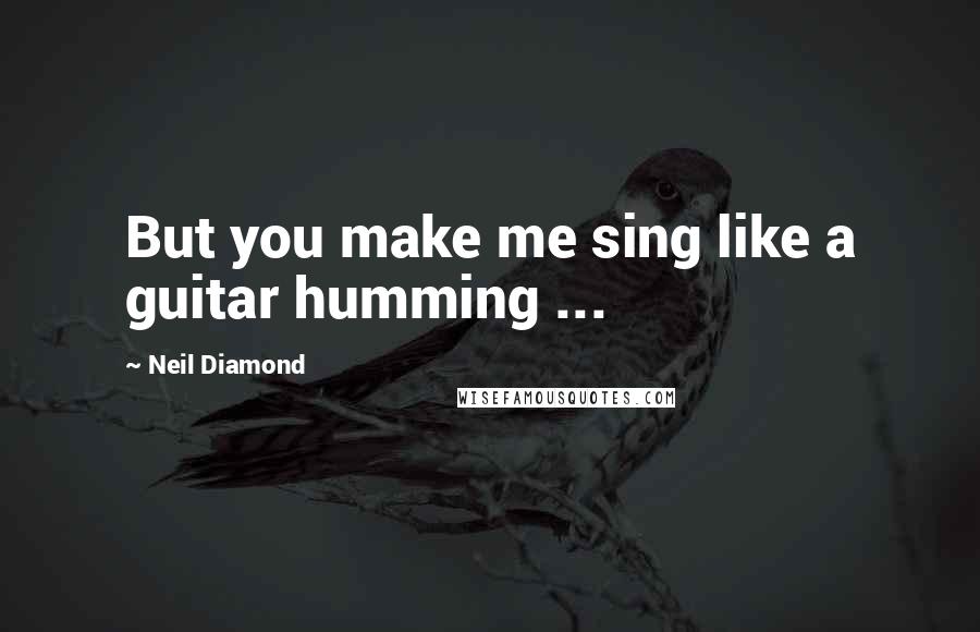 Neil Diamond Quotes: But you make me sing like a guitar humming ...