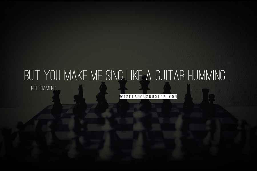 Neil Diamond Quotes: But you make me sing like a guitar humming ...