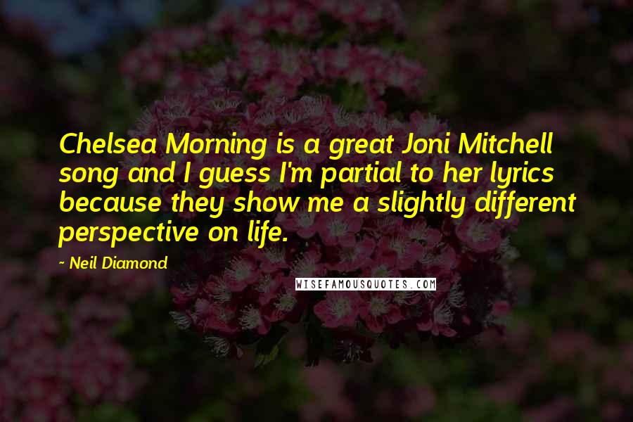 Neil Diamond Quotes: Chelsea Morning is a great Joni Mitchell song and I guess I'm partial to her lyrics because they show me a slightly different perspective on life.