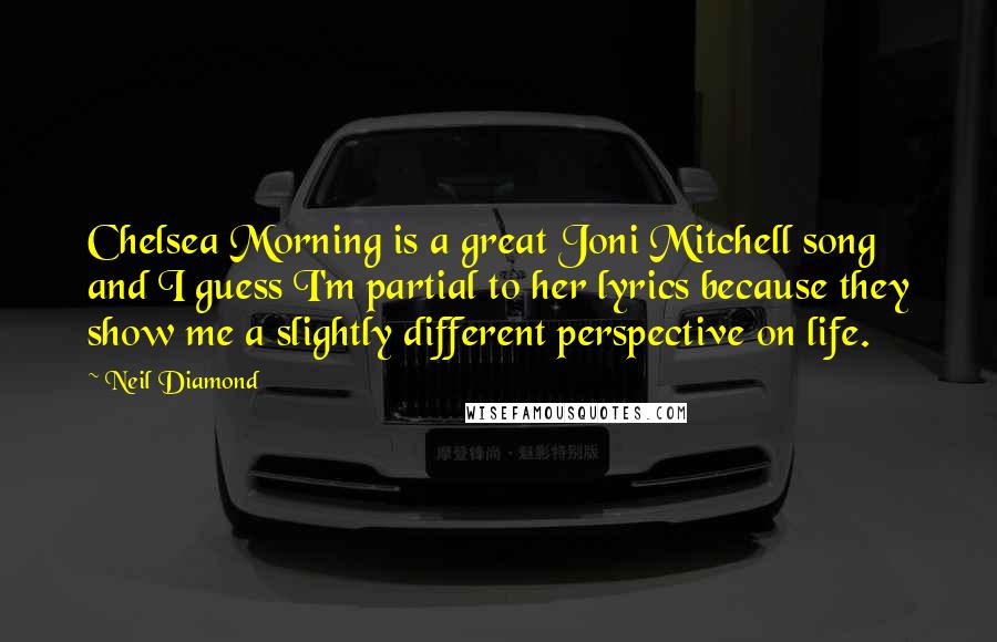 Neil Diamond Quotes: Chelsea Morning is a great Joni Mitchell song and I guess I'm partial to her lyrics because they show me a slightly different perspective on life.