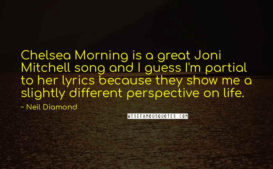 Neil Diamond Quotes: Chelsea Morning is a great Joni Mitchell song and I guess I'm partial to her lyrics because they show me a slightly different perspective on life.