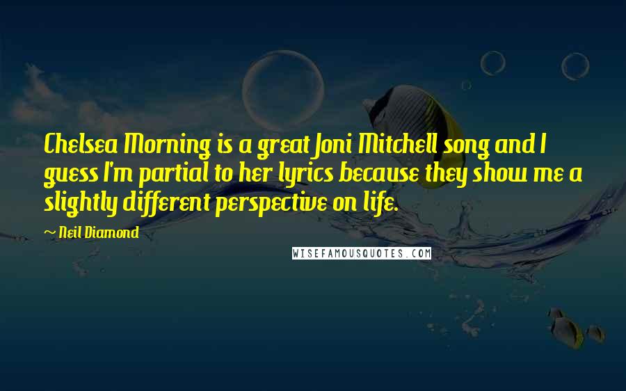 Neil Diamond Quotes: Chelsea Morning is a great Joni Mitchell song and I guess I'm partial to her lyrics because they show me a slightly different perspective on life.