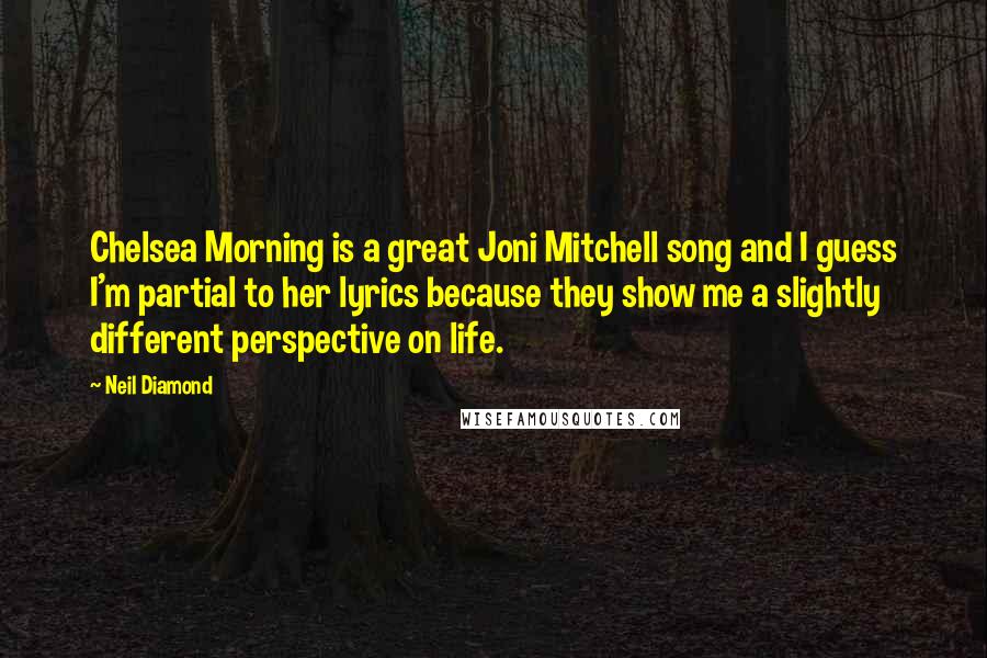 Neil Diamond Quotes: Chelsea Morning is a great Joni Mitchell song and I guess I'm partial to her lyrics because they show me a slightly different perspective on life.