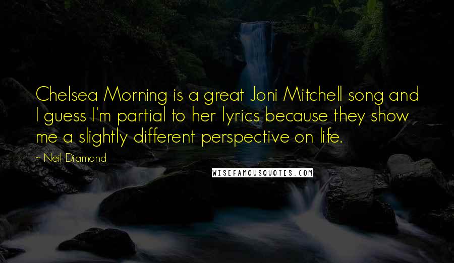 Neil Diamond Quotes: Chelsea Morning is a great Joni Mitchell song and I guess I'm partial to her lyrics because they show me a slightly different perspective on life.