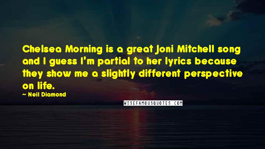 Neil Diamond Quotes: Chelsea Morning is a great Joni Mitchell song and I guess I'm partial to her lyrics because they show me a slightly different perspective on life.