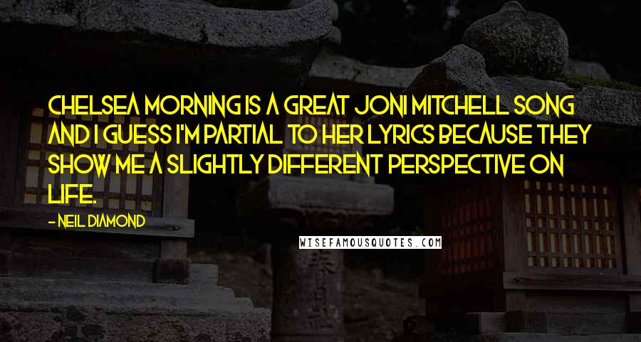 Neil Diamond Quotes: Chelsea Morning is a great Joni Mitchell song and I guess I'm partial to her lyrics because they show me a slightly different perspective on life.