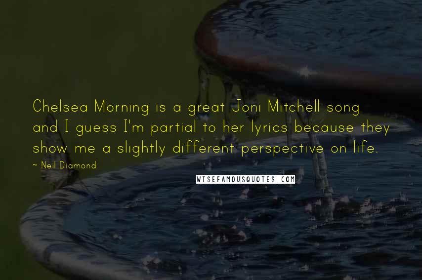 Neil Diamond Quotes: Chelsea Morning is a great Joni Mitchell song and I guess I'm partial to her lyrics because they show me a slightly different perspective on life.