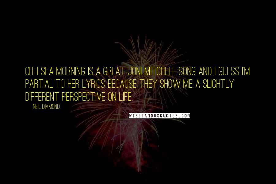 Neil Diamond Quotes: Chelsea Morning is a great Joni Mitchell song and I guess I'm partial to her lyrics because they show me a slightly different perspective on life.