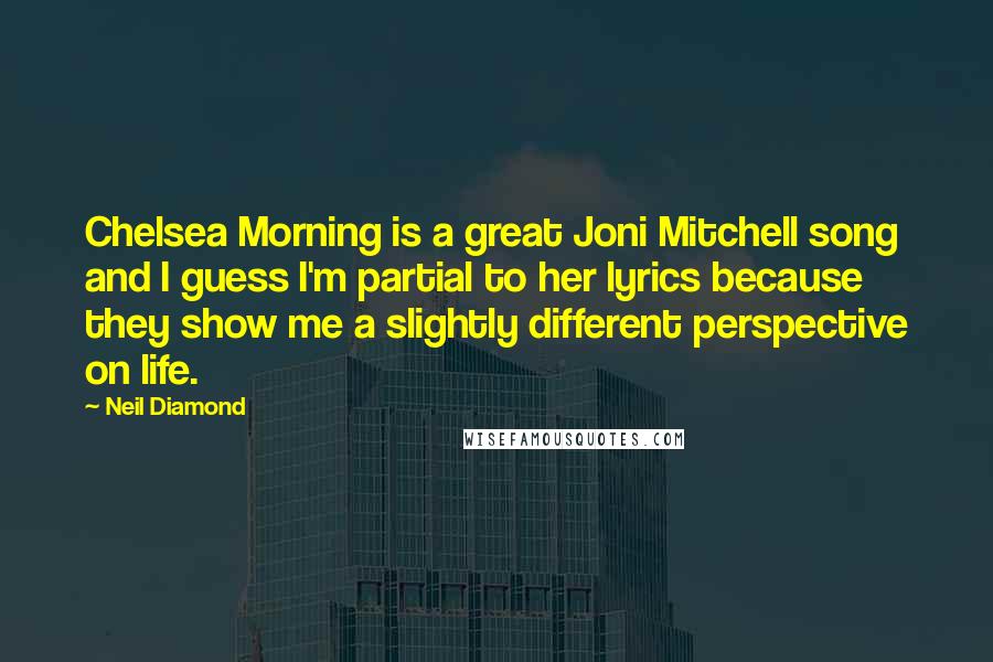 Neil Diamond Quotes: Chelsea Morning is a great Joni Mitchell song and I guess I'm partial to her lyrics because they show me a slightly different perspective on life.