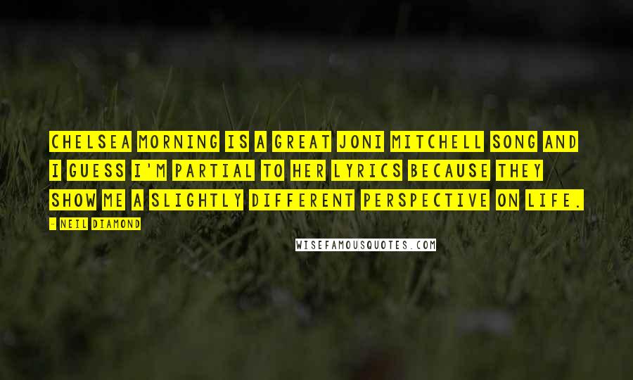 Neil Diamond Quotes: Chelsea Morning is a great Joni Mitchell song and I guess I'm partial to her lyrics because they show me a slightly different perspective on life.