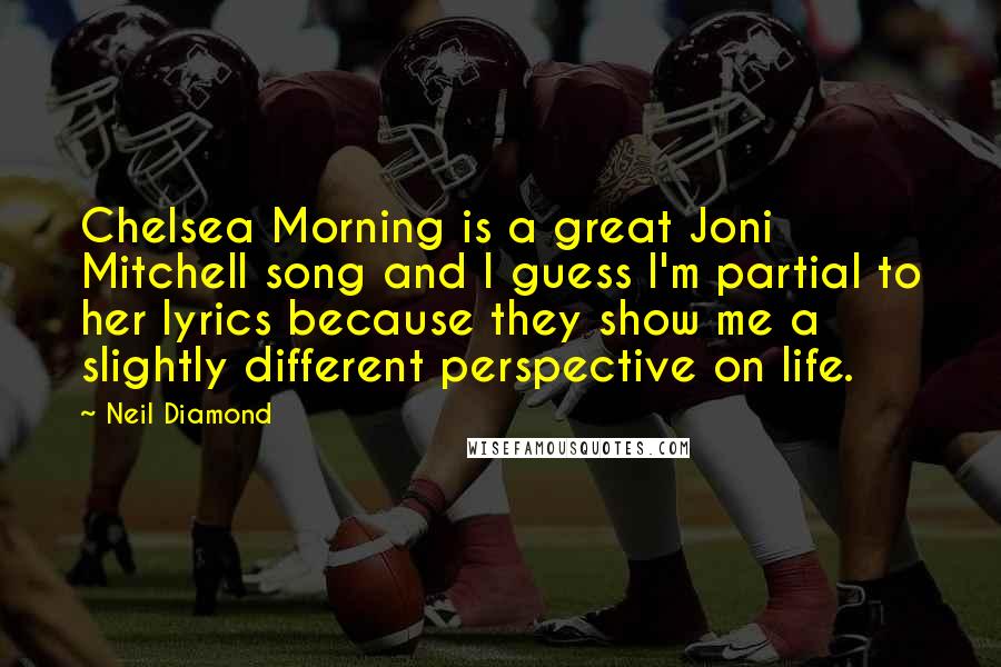 Neil Diamond Quotes: Chelsea Morning is a great Joni Mitchell song and I guess I'm partial to her lyrics because they show me a slightly different perspective on life.