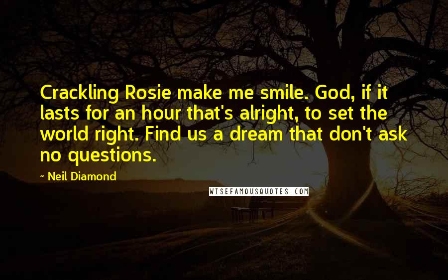 Neil Diamond Quotes: Crackling Rosie make me smile. God, if it lasts for an hour that's alright, to set the world right. Find us a dream that don't ask no questions.