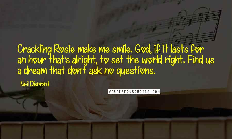 Neil Diamond Quotes: Crackling Rosie make me smile. God, if it lasts for an hour that's alright, to set the world right. Find us a dream that don't ask no questions.