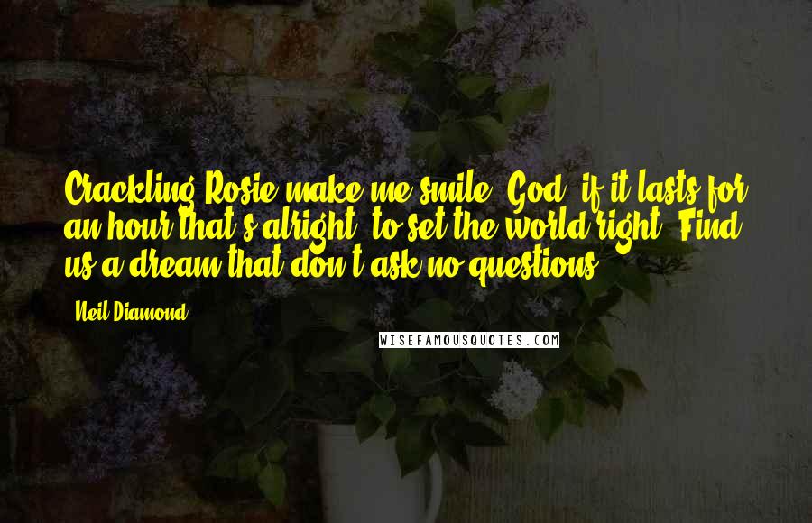 Neil Diamond Quotes: Crackling Rosie make me smile. God, if it lasts for an hour that's alright, to set the world right. Find us a dream that don't ask no questions.