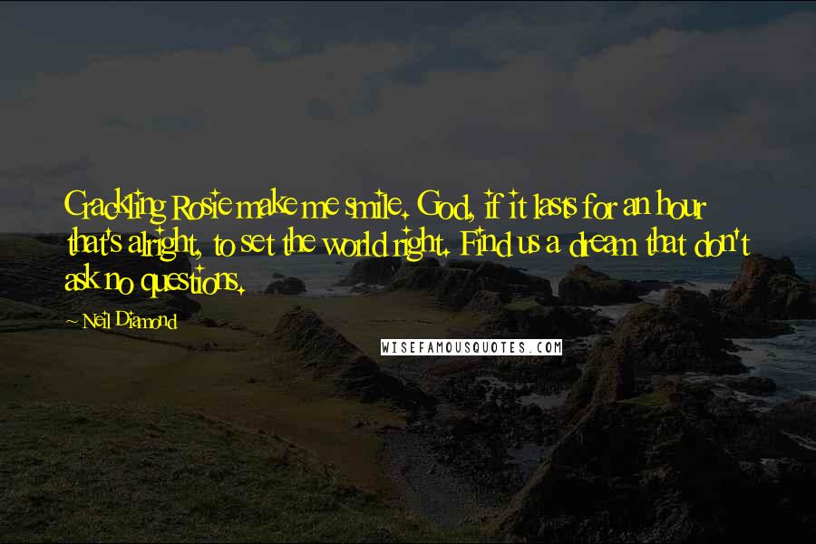 Neil Diamond Quotes: Crackling Rosie make me smile. God, if it lasts for an hour that's alright, to set the world right. Find us a dream that don't ask no questions.