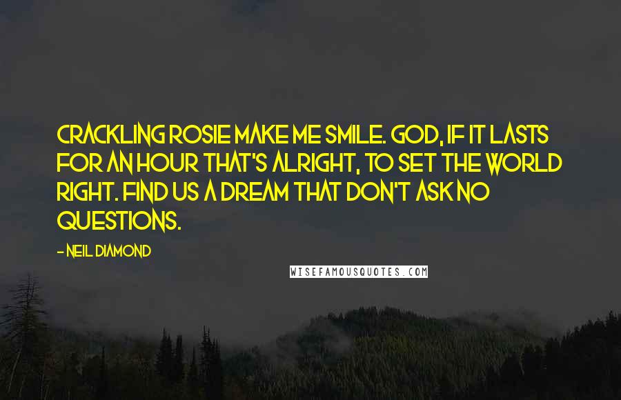 Neil Diamond Quotes: Crackling Rosie make me smile. God, if it lasts for an hour that's alright, to set the world right. Find us a dream that don't ask no questions.