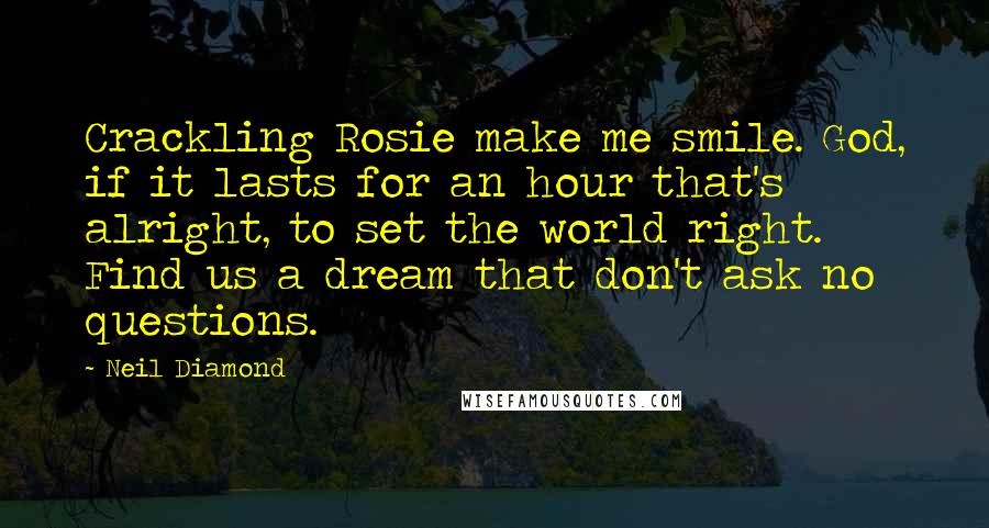 Neil Diamond Quotes: Crackling Rosie make me smile. God, if it lasts for an hour that's alright, to set the world right. Find us a dream that don't ask no questions.
