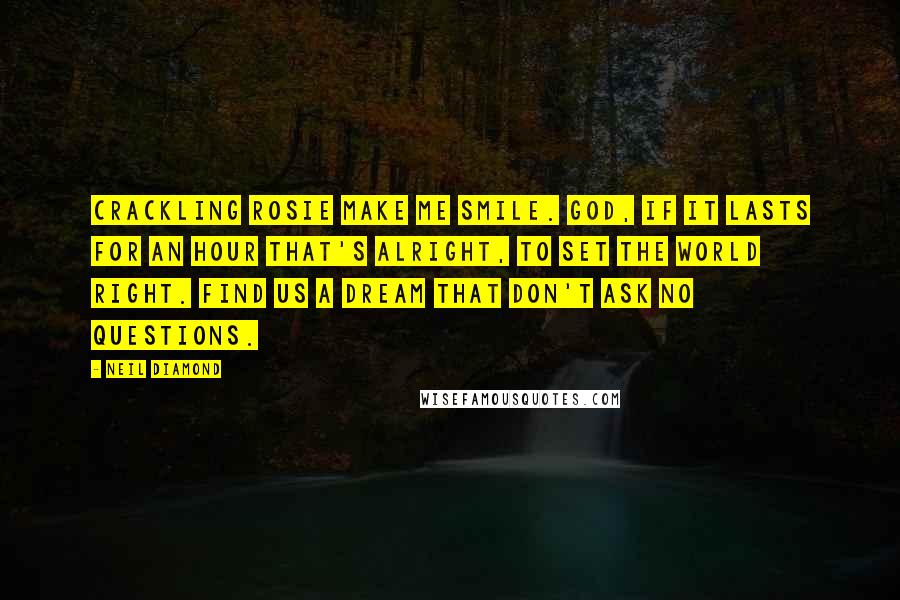 Neil Diamond Quotes: Crackling Rosie make me smile. God, if it lasts for an hour that's alright, to set the world right. Find us a dream that don't ask no questions.