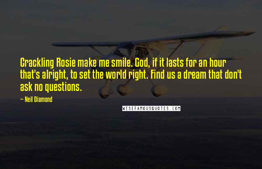 Neil Diamond Quotes: Crackling Rosie make me smile. God, if it lasts for an hour that's alright, to set the world right. Find us a dream that don't ask no questions.