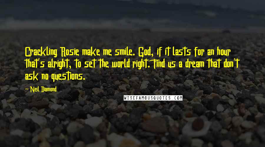 Neil Diamond Quotes: Crackling Rosie make me smile. God, if it lasts for an hour that's alright, to set the world right. Find us a dream that don't ask no questions.