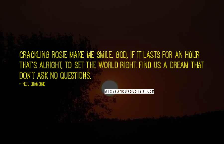 Neil Diamond Quotes: Crackling Rosie make me smile. God, if it lasts for an hour that's alright, to set the world right. Find us a dream that don't ask no questions.