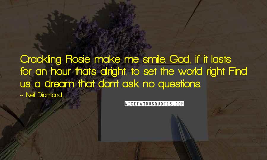 Neil Diamond Quotes: Crackling Rosie make me smile. God, if it lasts for an hour that's alright, to set the world right. Find us a dream that don't ask no questions.