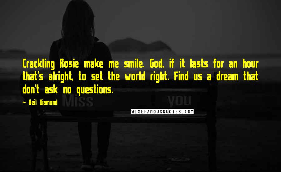 Neil Diamond Quotes: Crackling Rosie make me smile. God, if it lasts for an hour that's alright, to set the world right. Find us a dream that don't ask no questions.