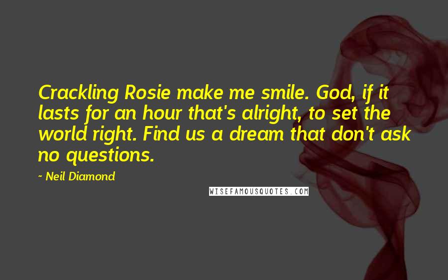 Neil Diamond Quotes: Crackling Rosie make me smile. God, if it lasts for an hour that's alright, to set the world right. Find us a dream that don't ask no questions.