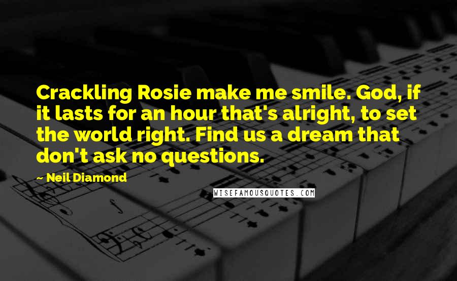 Neil Diamond Quotes: Crackling Rosie make me smile. God, if it lasts for an hour that's alright, to set the world right. Find us a dream that don't ask no questions.