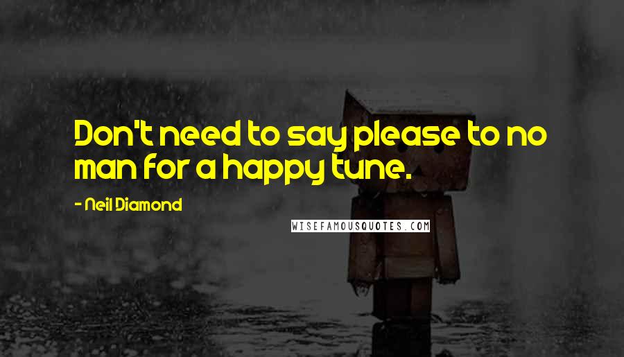 Neil Diamond Quotes: Don't need to say please to no man for a happy tune.