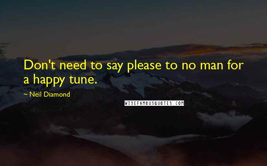 Neil Diamond Quotes: Don't need to say please to no man for a happy tune.