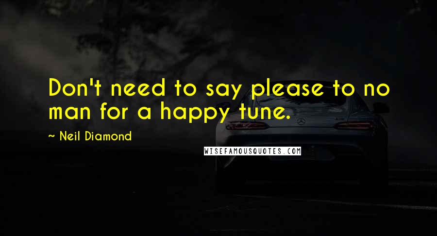 Neil Diamond Quotes: Don't need to say please to no man for a happy tune.