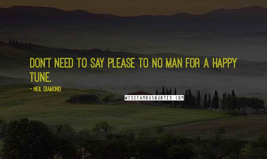 Neil Diamond Quotes: Don't need to say please to no man for a happy tune.