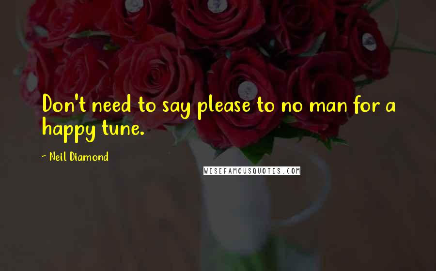 Neil Diamond Quotes: Don't need to say please to no man for a happy tune.