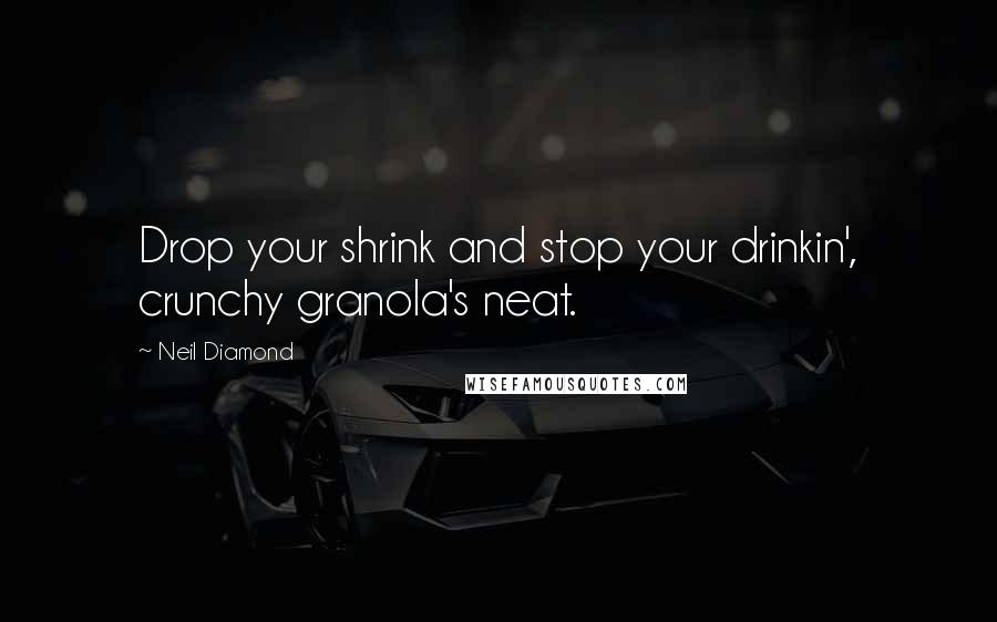 Neil Diamond Quotes: Drop your shrink and stop your drinkin', crunchy granola's neat.